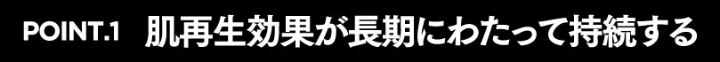 POINT.1　肌再生効果が長期にわたって持続する