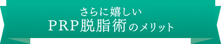 さらに嬉しいPRP脱脂術のメリット