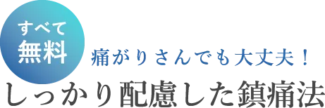 すべて無料 痛がりさんでも大丈夫！しっかり配慮した鎮痛法